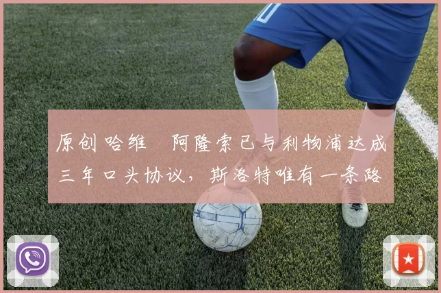 原创 哈维・阿隆索已与利物浦达成三年口头协议，斯洛特唯有一条路可 “翻盘”