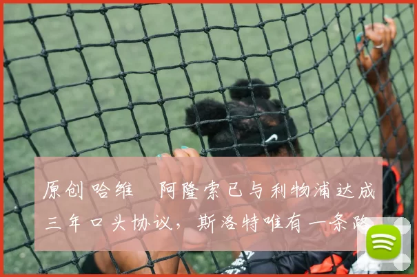 原创 哈维・阿隆索已与利物浦达成三年口头协议，斯洛特唯有一条路可 “翻盘”