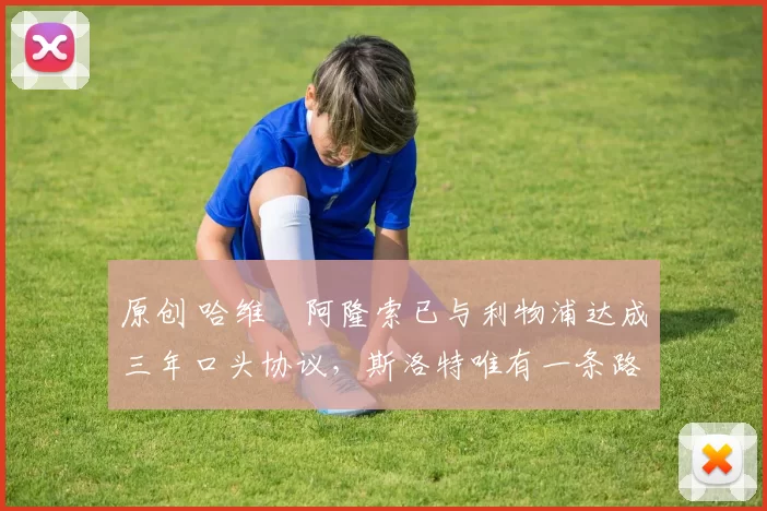 原创 哈维・阿隆索已与利物浦达成三年口头协议，斯洛特唯有一条路可 “翻盘”