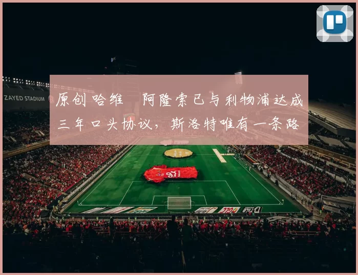 原创 哈维・阿隆索已与利物浦达成三年口头协议，斯洛特唯有一条路可 “翻盘”