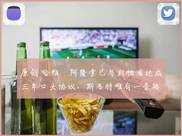 原创 哈维・阿隆索已与利物浦达成三年口头协议，斯洛特唯有一条路可 “翻盘”
