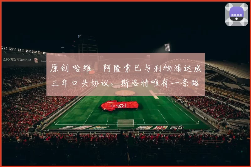 原创 哈维・阿隆索已与利物浦达成三年口头协议，斯洛特唯有一条路可 “翻盘”