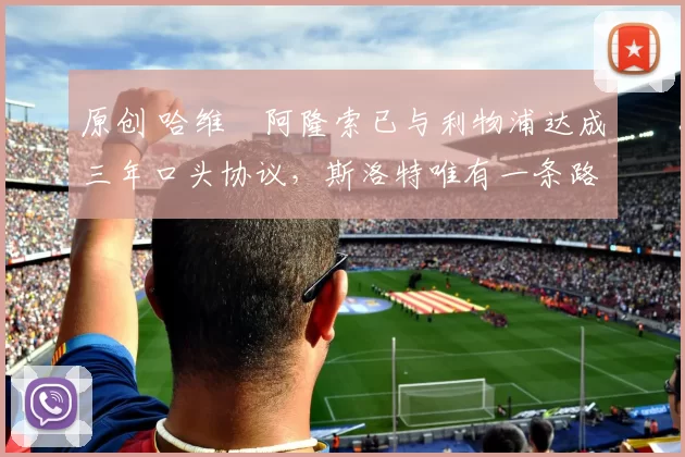 原创 哈维・阿隆索已与利物浦达成三年口头协议，斯洛特唯有一条路可 “翻盘”