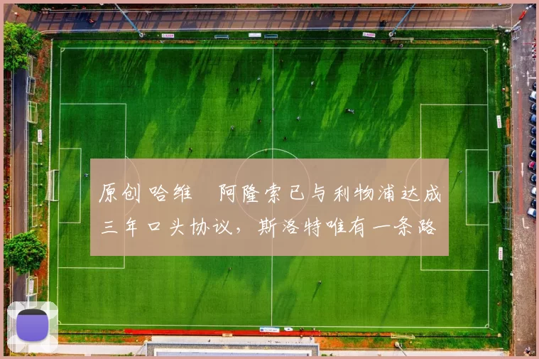 原创 哈维・阿隆索已与利物浦达成三年口头协议，斯洛特唯有一条路可 “翻盘”