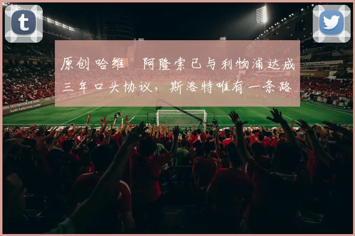 原创 哈维・阿隆索已与利物浦达成三年口头协议，斯洛特唯有一条路可 “翻盘”