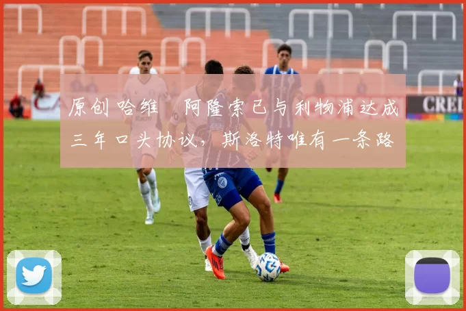 原创 哈维・阿隆索已与利物浦达成三年口头协议，斯洛特唯有一条路可 “翻盘”