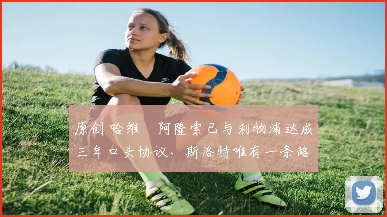 原创 哈维・阿隆索已与利物浦达成三年口头协议，斯洛特唯有一条路可 “翻盘”