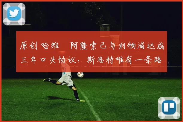 原创 哈维・阿隆索已与利物浦达成三年口头协议，斯洛特唯有一条路可 “翻盘”