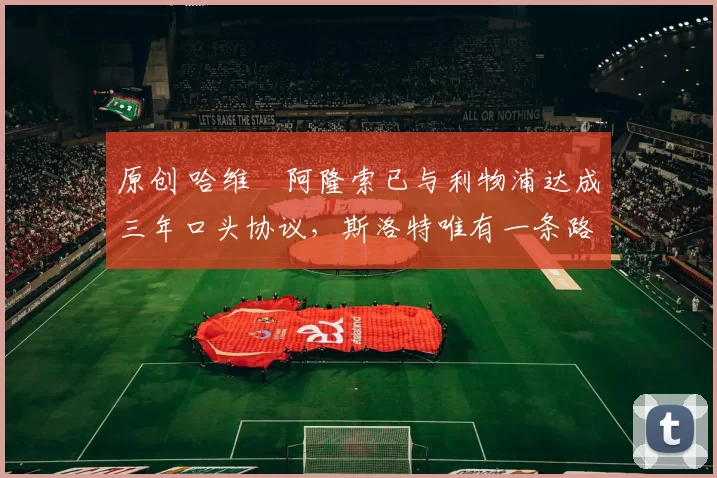 原创 哈维・阿隆索已与利物浦达成三年口头协议，斯洛特唯有一条路可 “翻盘”