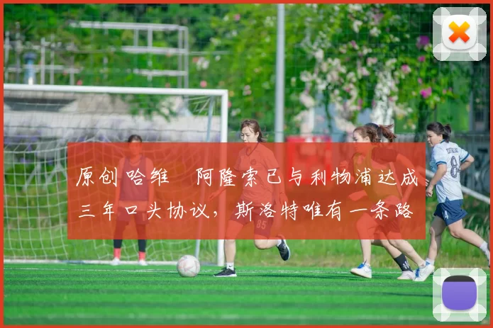 原创 哈维・阿隆索已与利物浦达成三年口头协议，斯洛特唯有一条路可 “翻盘”