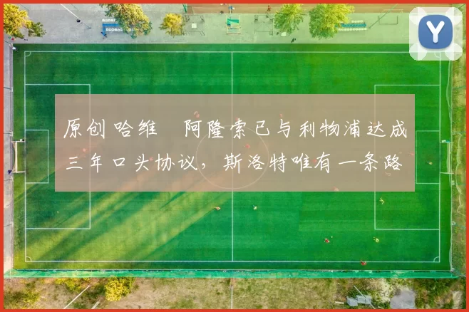 原创 哈维・阿隆索已与利物浦达成三年口头协议，斯洛特唯有一条路可 “翻盘”