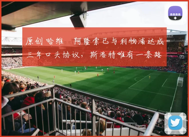 原创 哈维・阿隆索已与利物浦达成三年口头协议，斯洛特唯有一条路可 “翻盘”