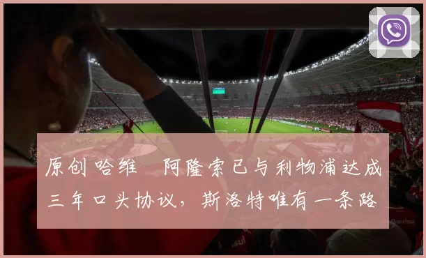 原创 哈维・阿隆索已与利物浦达成三年口头协议，斯洛特唯有一条路可 “翻盘”