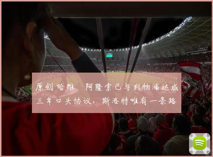 原创 哈维・阿隆索已与利物浦达成三年口头协议，斯洛特唯有一条路可 “翻盘”