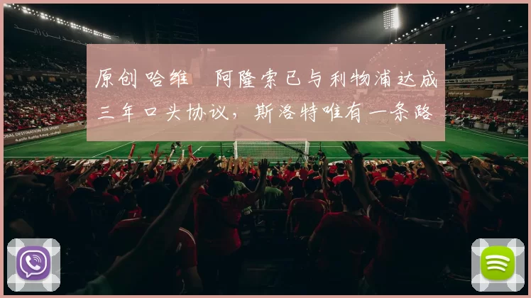 原创 哈维・阿隆索已与利物浦达成三年口头协议，斯洛特唯有一条路可 “翻盘”