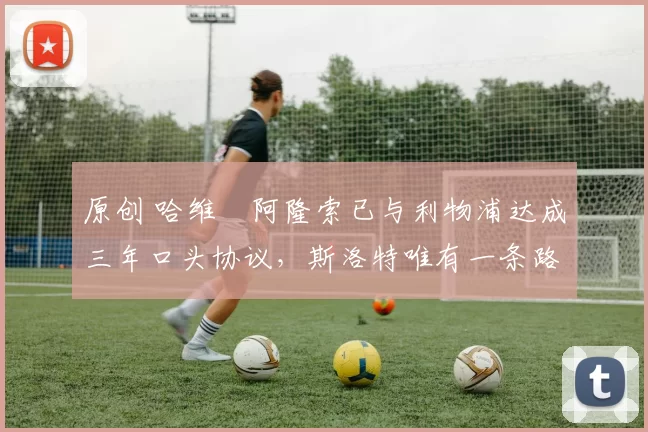 原创 哈维・阿隆索已与利物浦达成三年口头协议，斯洛特唯有一条路可 “翻盘”