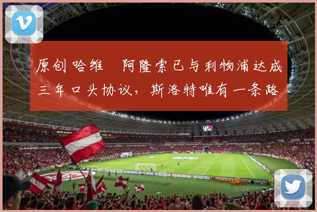 原创 哈维・阿隆索已与利物浦达成三年口头协议，斯洛特唯有一条路可 “翻盘”