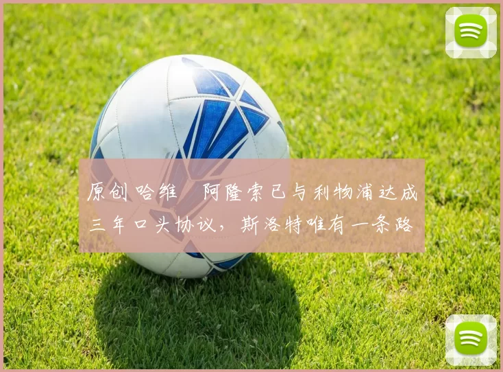 原创 哈维・阿隆索已与利物浦达成三年口头协议，斯洛特唯有一条路可 “翻盘”