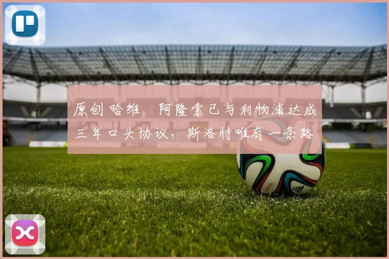 原创 哈维・阿隆索已与利物浦达成三年口头协议，斯洛特唯有一条路可 “翻盘”