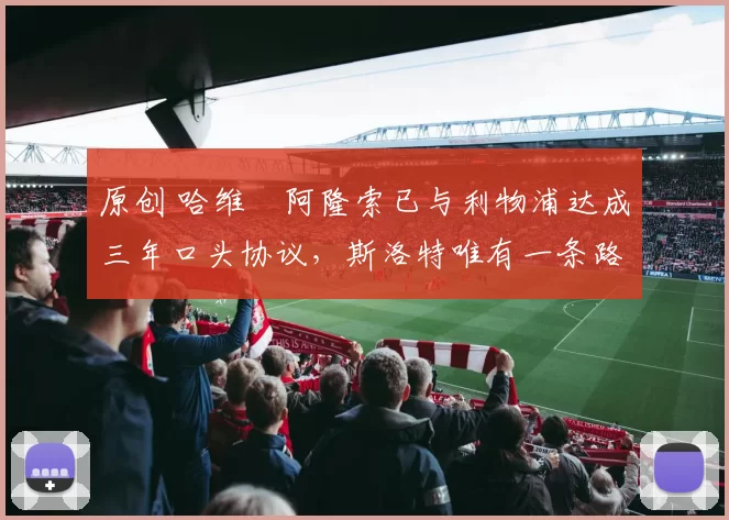 原创 哈维・阿隆索已与利物浦达成三年口头协议，斯洛特唯有一条路可 “翻盘”