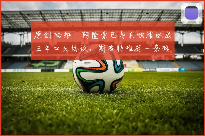 原创 哈维・阿隆索已与利物浦达成三年口头协议，斯洛特唯有一条路可 “翻盘”