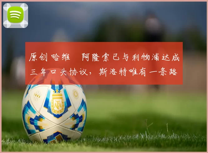 原创 哈维・阿隆索已与利物浦达成三年口头协议，斯洛特唯有一条路可 “翻盘”