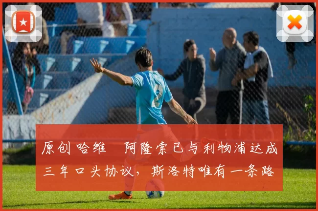 原创 哈维・阿隆索已与利物浦达成三年口头协议，斯洛特唯有一条路可 “翻盘”