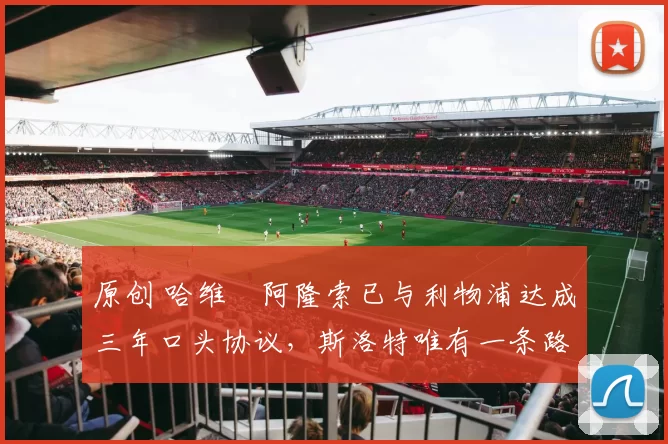 原创 哈维・阿隆索已与利物浦达成三年口头协议，斯洛特唯有一条路可 “翻盘”