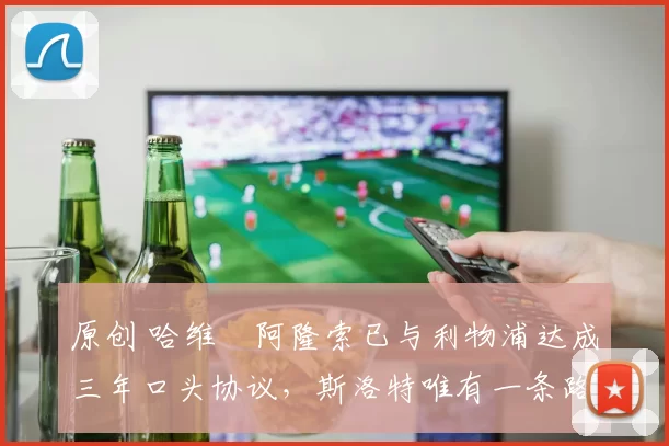 原创 哈维・阿隆索已与利物浦达成三年口头协议，斯洛特唯有一条路可 “翻盘”