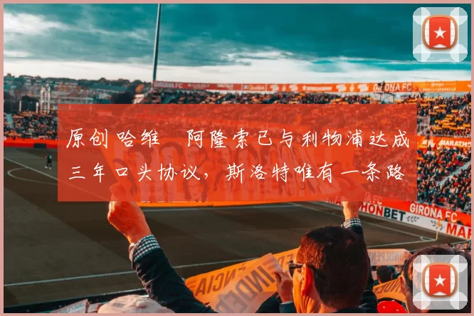 原创 哈维・阿隆索已与利物浦达成三年口头协议，斯洛特唯有一条路可 “翻盘”