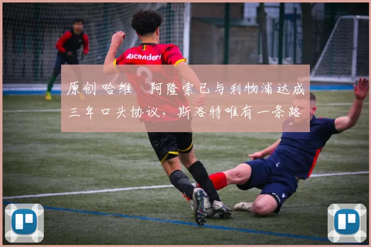原创 哈维・阿隆索已与利物浦达成三年口头协议，斯洛特唯有一条路可 “翻盘”