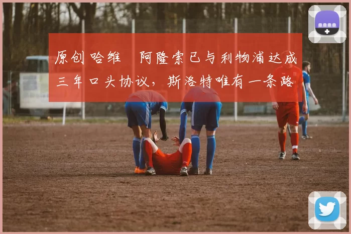 原创 哈维・阿隆索已与利物浦达成三年口头协议，斯洛特唯有一条路可 “翻盘”
