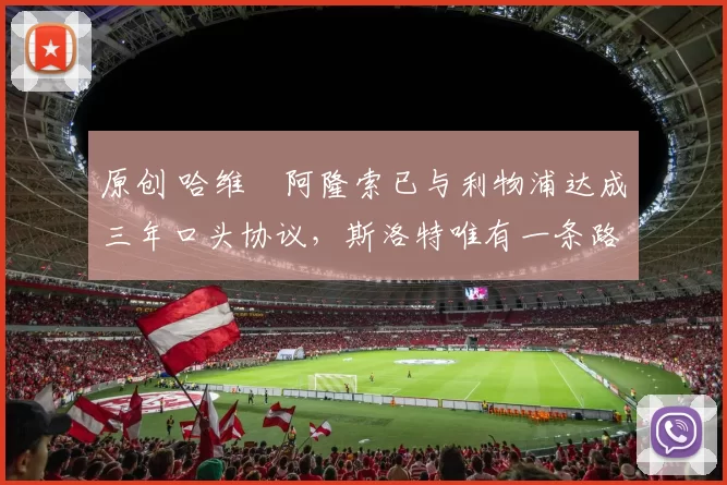 原创 哈维・阿隆索已与利物浦达成三年口头协议，斯洛特唯有一条路可 “翻盘”