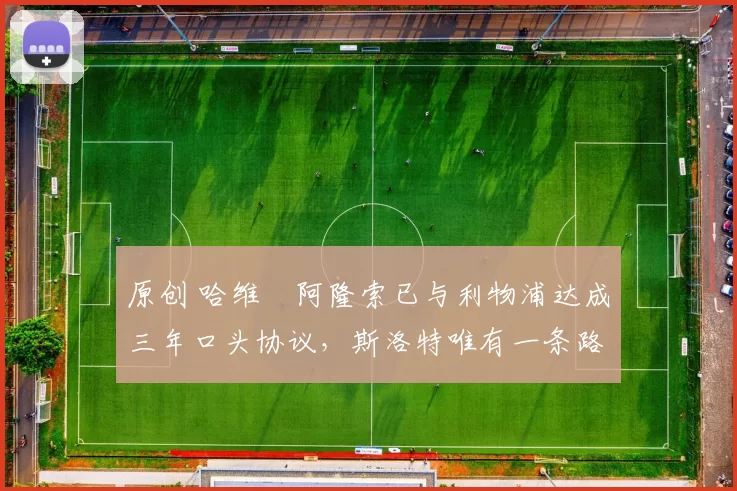 原创 哈维・阿隆索已与利物浦达成三年口头协议，斯洛特唯有一条路可 “翻盘”