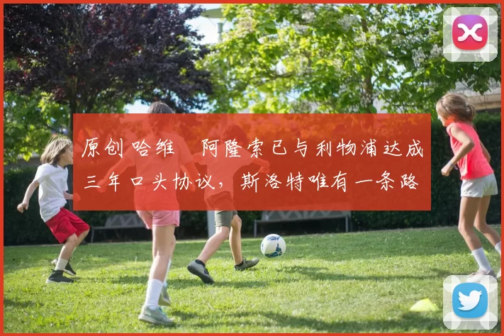 原创 哈维・阿隆索已与利物浦达成三年口头协议，斯洛特唯有一条路可 “翻盘”