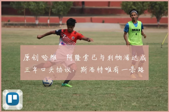 原创 哈维・阿隆索已与利物浦达成三年口头协议，斯洛特唯有一条路可 “翻盘”