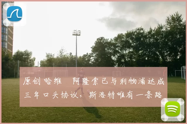 原创 哈维・阿隆索已与利物浦达成三年口头协议，斯洛特唯有一条路可 “翻盘”