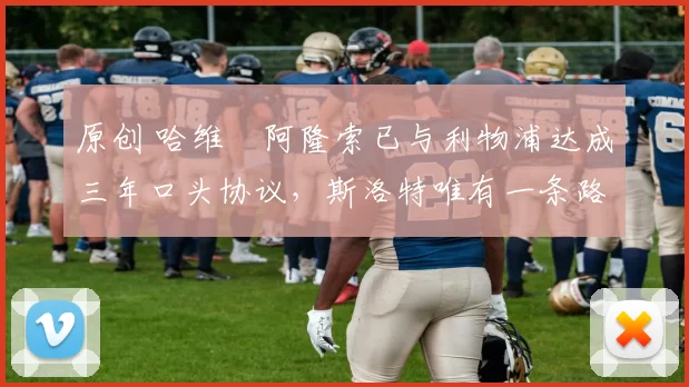 原创 哈维・阿隆索已与利物浦达成三年口头协议，斯洛特唯有一条路可 “翻盘”