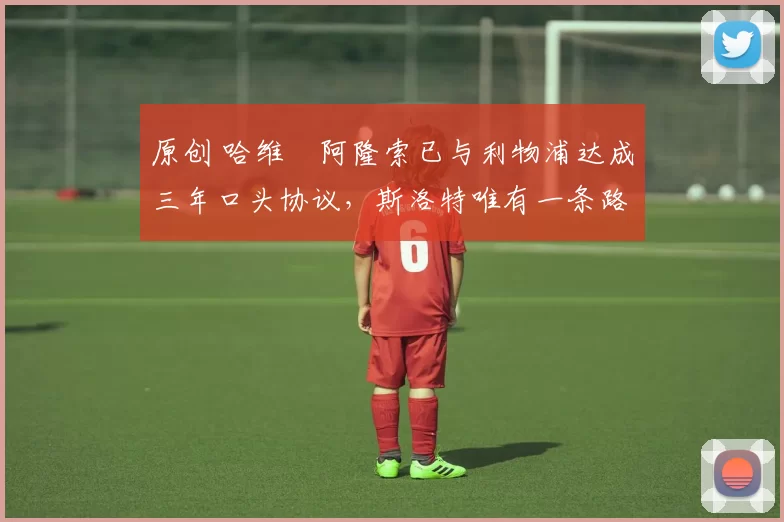 原创 哈维・阿隆索已与利物浦达成三年口头协议，斯洛特唯有一条路可 “翻盘”