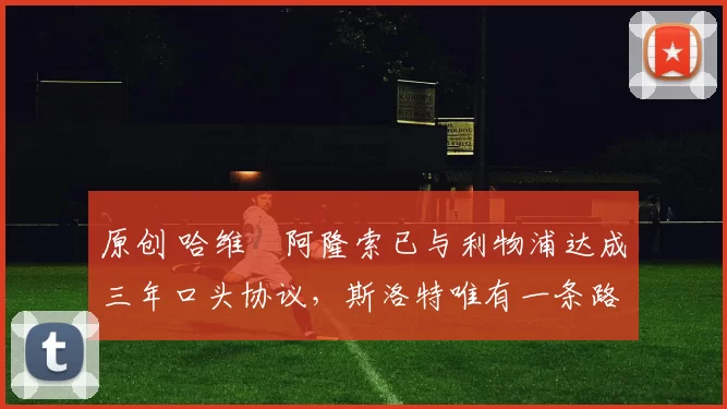 原创 哈维・阿隆索已与利物浦达成三年口头协议，斯洛特唯有一条路可 “翻盘”