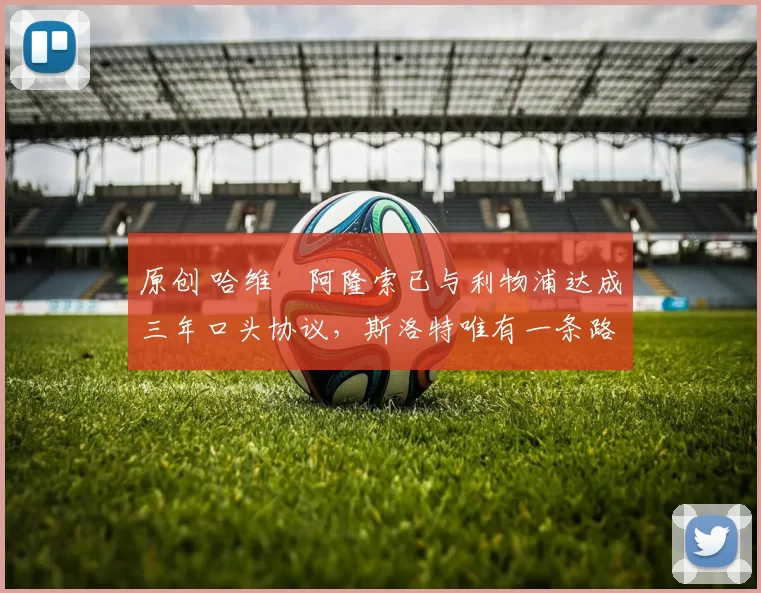 原创 哈维・阿隆索已与利物浦达成三年口头协议，斯洛特唯有一条路可 “翻盘”