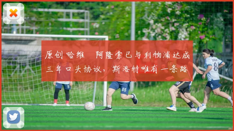 原创 哈维・阿隆索已与利物浦达成三年口头协议，斯洛特唯有一条路可 “翻盘”