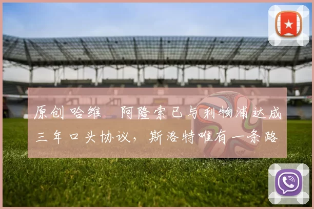 原创 哈维・阿隆索已与利物浦达成三年口头协议，斯洛特唯有一条路可 “翻盘”