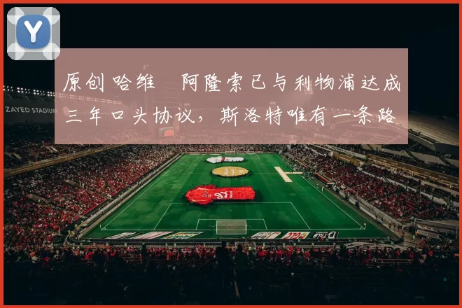 原创 哈维・阿隆索已与利物浦达成三年口头协议，斯洛特唯有一条路可 “翻盘”