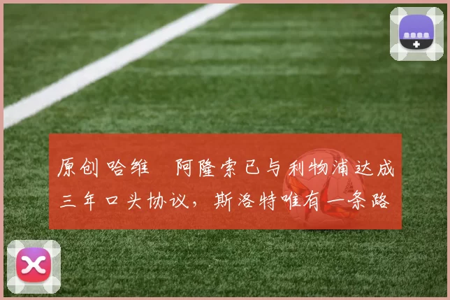 原创 哈维・阿隆索已与利物浦达成三年口头协议，斯洛特唯有一条路可 “翻盘”