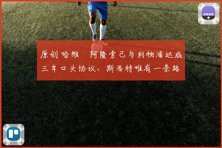 原创 哈维・阿隆索已与利物浦达成三年口头协议，斯洛特唯有一条路可 “翻盘”