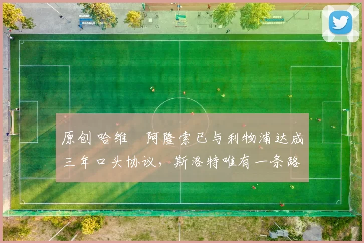 原创 哈维・阿隆索已与利物浦达成三年口头协议，斯洛特唯有一条路可 “翻盘”