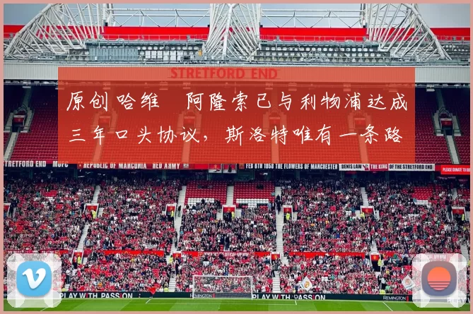 原创 哈维・阿隆索已与利物浦达成三年口头协议，斯洛特唯有一条路可 “翻盘”