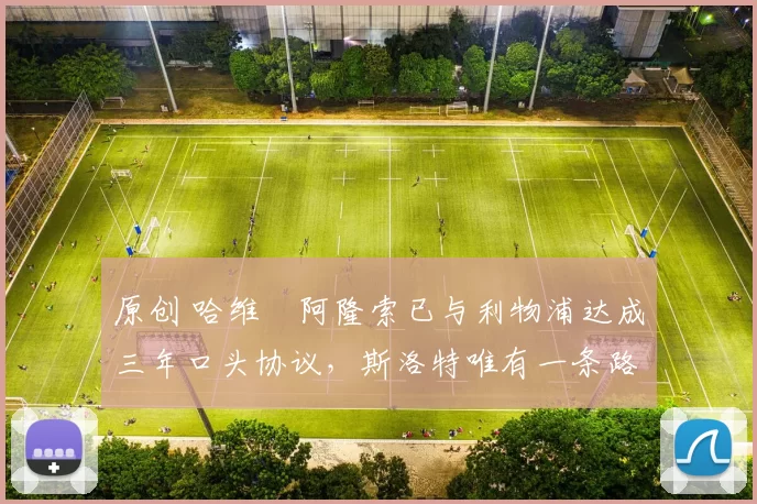 原创 哈维・阿隆索已与利物浦达成三年口头协议，斯洛特唯有一条路可 “翻盘”