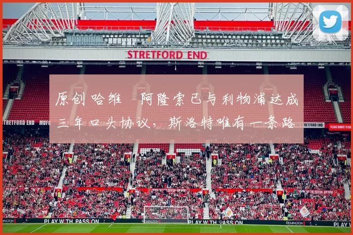 原创 哈维・阿隆索已与利物浦达成三年口头协议，斯洛特唯有一条路可 “翻盘”